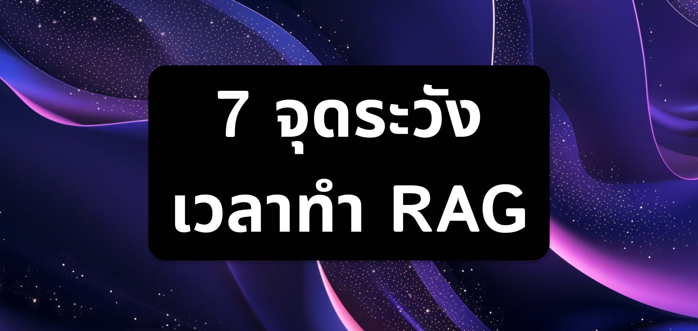 7 จุดระวัง เวลาทำ RAG